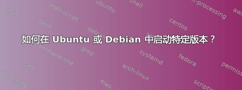 如何在 Ubuntu 或 Debian 中启动特定版本？