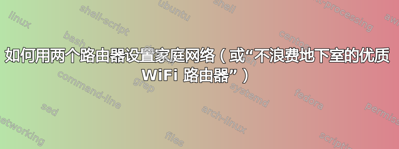 如何用两个路由器设置家庭网络（或“不浪费地下室的优质 WiFi 路由器”）