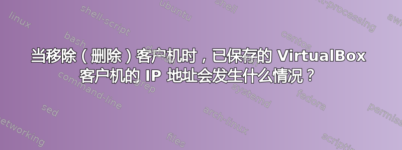 当移除（删除）客户机时，已保存的 VirtualBox 客户机的 IP 地址会发生什么情况？