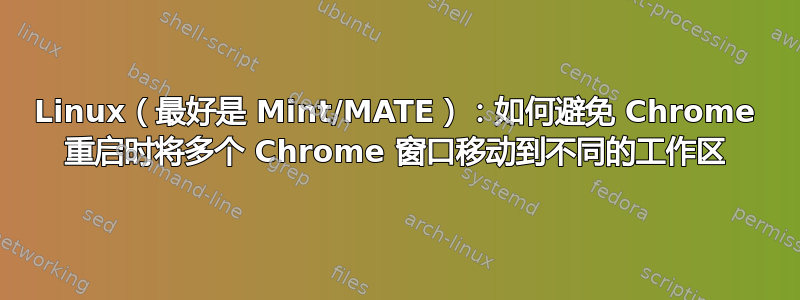 Linux（最好是 Mint/MATE）：如何避免 Chrome 重启时将多个 Chrome 窗口移动到不同的工作区