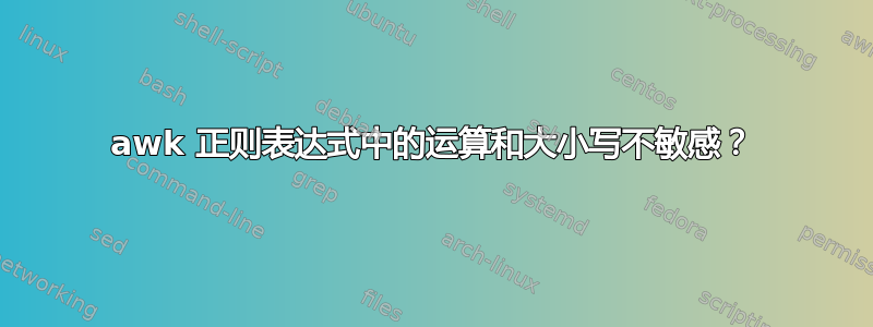 awk 正则表达式中的运算和大小写不敏感？