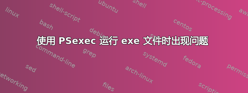 使用 PSexec 运行 exe 文件时出现问题
