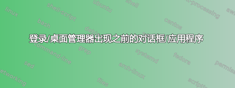 登录/桌面管理器出现之前的对话框/应用程序