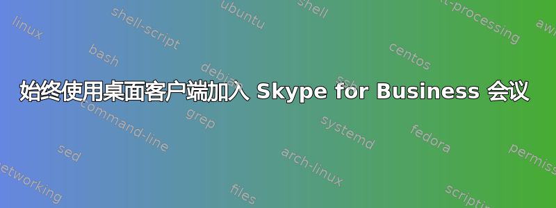 始终使用桌面客户​​端加入 Skype for Business 会议