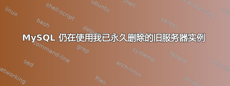 MySQL 仍在使用我已永久删除的旧服务器实例