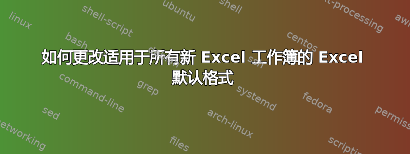 如何更改适用于所有新 Excel 工作簿的 Excel 默认格式