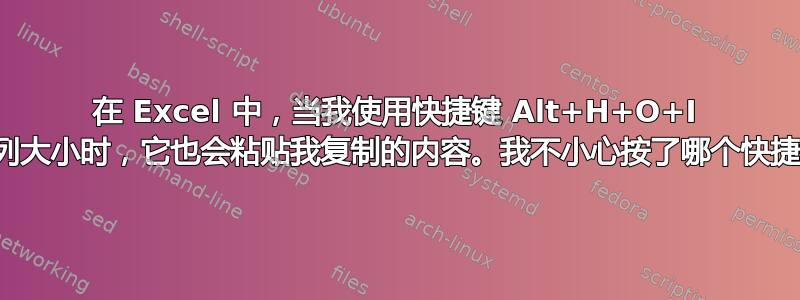 在 Excel 中，当我使用快捷键 Alt+H+O+I 调整列大小时，它也会粘贴我复制的内容。我不小心按了哪个快捷键？