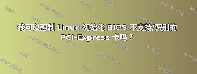 我可以强制 Linux 初始化 BIOS 不支持/识别的 PCI-Express 卡吗？