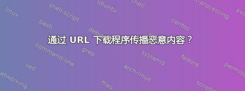 通过 URL 下载程序传播恶意内容？