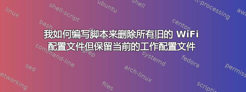 我如何编写脚本来删除所有旧的 WiFi 配置文件但保留当前的工作配置文件