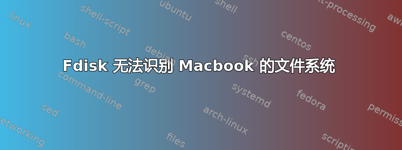 Fdisk 无法识别 Macbook 的文件系统