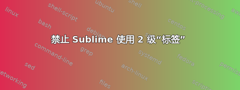禁止 Sublime 使用 2 级“标签”
