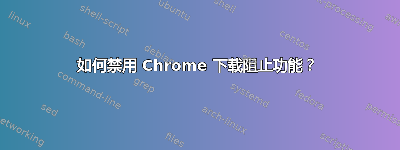 如何禁用 Chrome 下载阻止功能？