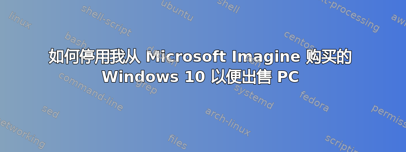 如何停用我从 Microsoft Imagine 购买的 Windows 10 以便出售 PC