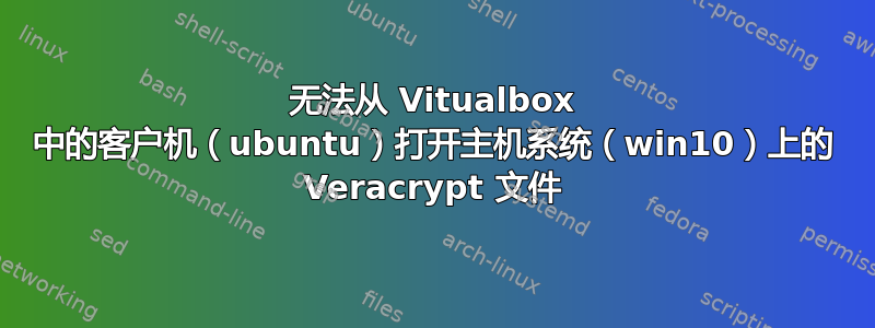 无法从 Vitualbox 中的客户机（ubuntu）打开主机系统（win10）上的 Veracrypt 文件