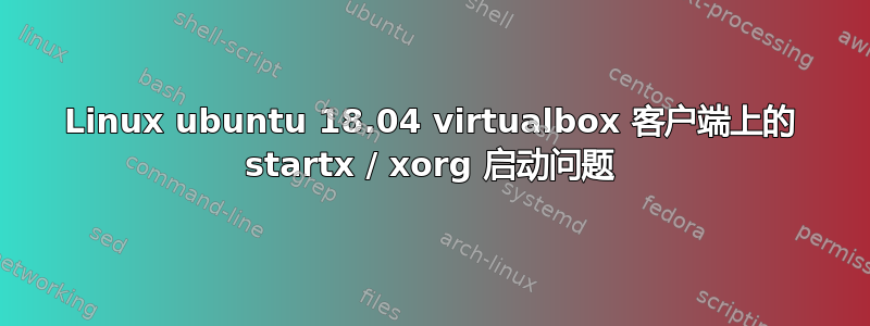 Linux ubuntu 18.04 virtualbox 客户端上的 startx / xorg 启动问题