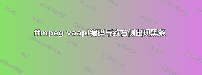 ffmpeg vaapi编码导致右侧出现黑条