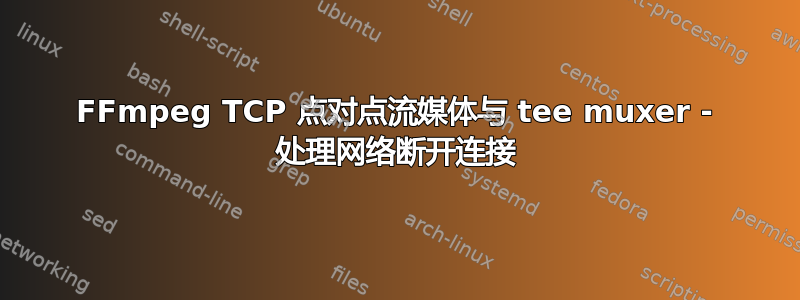 FFmpeg TCP 点对点流媒体与 tee muxer - 处理网络断开连接