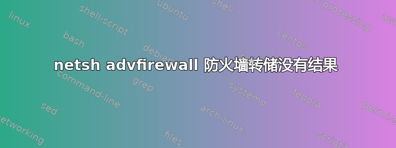 netsh advfirewall 防火墙转储没有结果