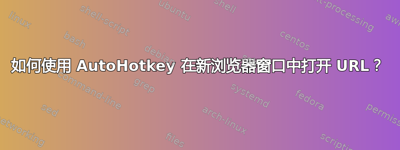 如何使用 AutoHotkey 在新浏览器窗口中打开 URL？