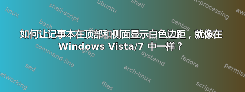 如何让记事本在顶部和侧面显示白色边距，就像在 Windows Vista/7 中一样？