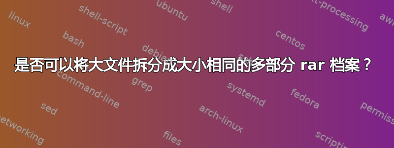 是否可以将大文件拆分成大小相同的多部分 rar 档案？