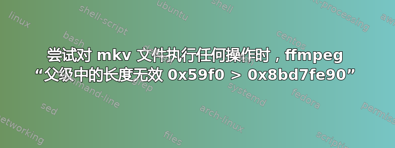 尝试对 mkv 文件执行任何操作时，ffmpeg “父级中的长度无效 0x59f0 > 0x8bd7fe90”