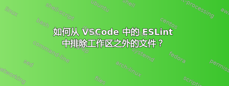 如何从 VSCode 中的 ESLint 中排除工作区之外的文件？