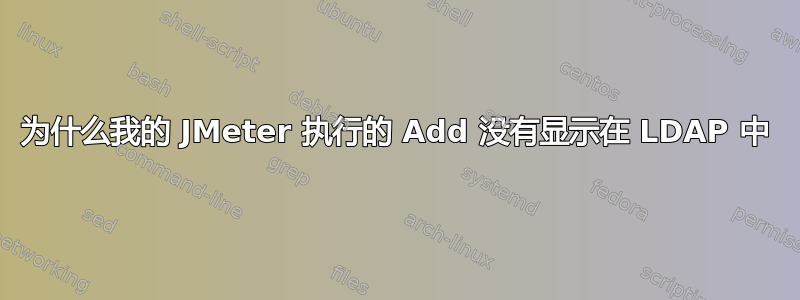 为什么我的 JMeter 执行的 Add 没有显示在 LDAP 中