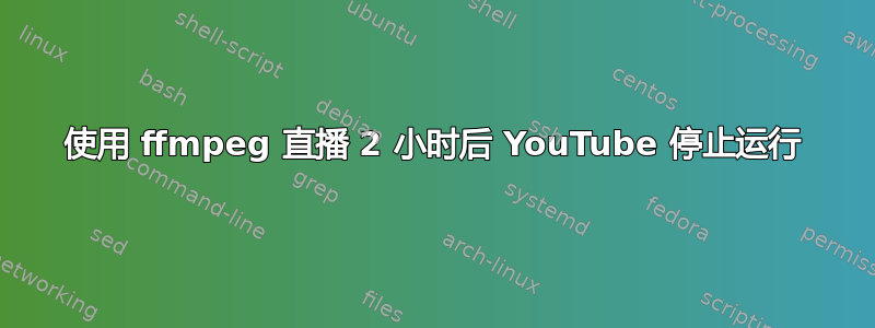 使用 ffmpeg 直播 2 小时后 YouTube 停止运行