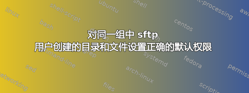 对同一组中 sftp 用户创建的目录和文件设置正确的默认权限