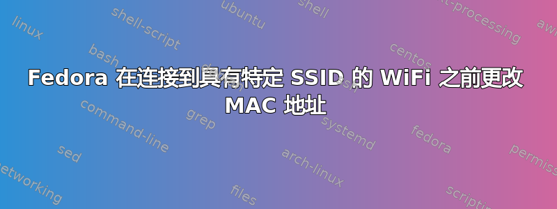 Fedora 在连接到具有特定 SSID 的 WiFi 之前更改 MAC 地址