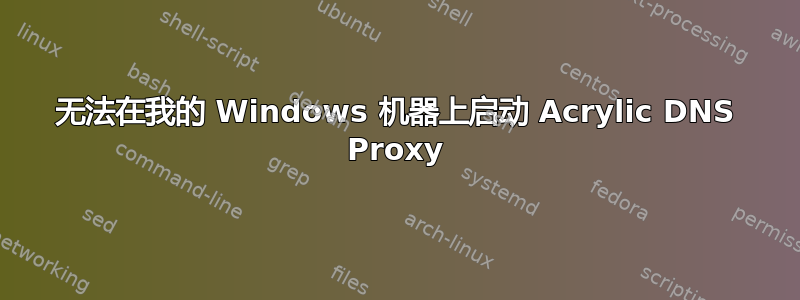 无法在我的 Windows 机器上启动 Acrylic DNS Proxy