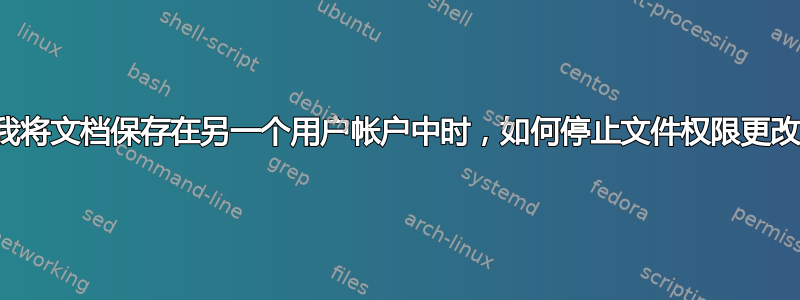 当我将文档保存在另一个用户帐户中时，如何停止文件权限更改？