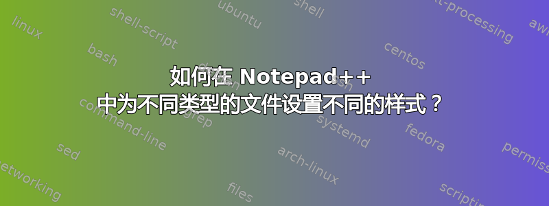 如何在 Notepad++ 中为不同类型的文件设置不同的样式？