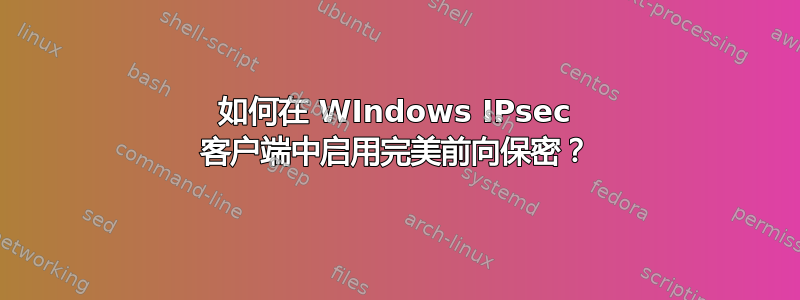 如何在 WIndows IPsec 客户端中启用完美前向保密？