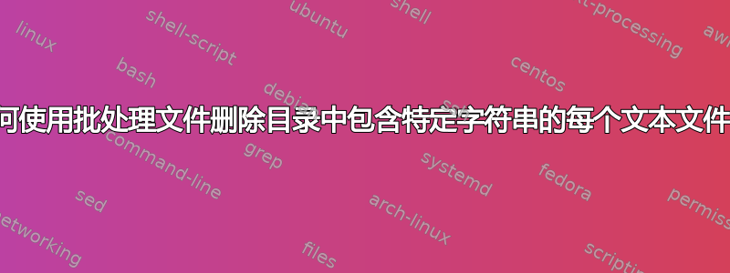 如何使用批处理文件删除目录中包含特定字符串的每个文本文件？