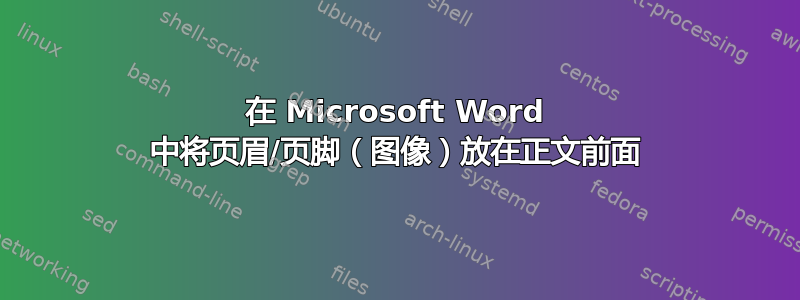 在 Microsoft Word 中将页眉/页脚（图像）放在正文前面