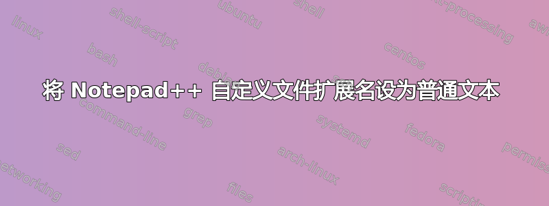 将 Notepad++ 自定义文件扩展名设为普通文本