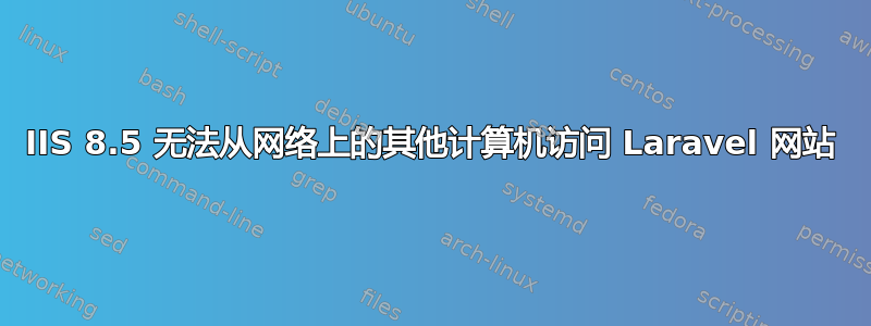 IIS 8.5 无法从网络上的其他计算机访问 Laravel 网站