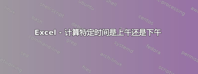 Excel - 计算特定时间是上午还是下午