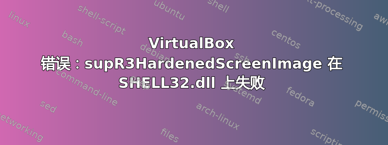 VirtualBox 错误：supR3HardenedScreenImage 在 SHELL32.dll 上失败