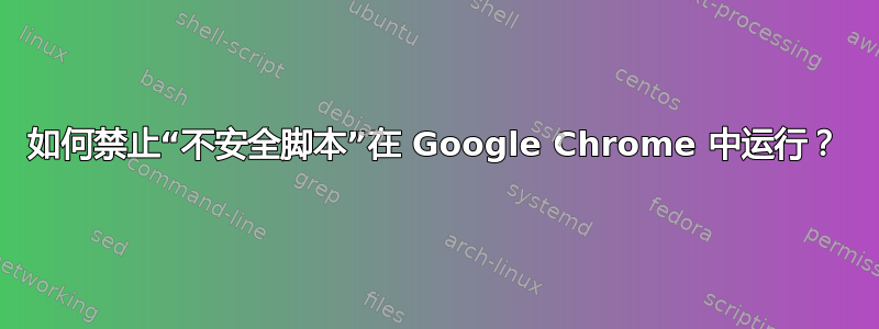 如何禁止“不安全脚本”在 Google Chrome 中运行？