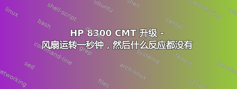 HP 8300 CMT 升级 - 风扇运转一秒钟，然后什么反应都没有