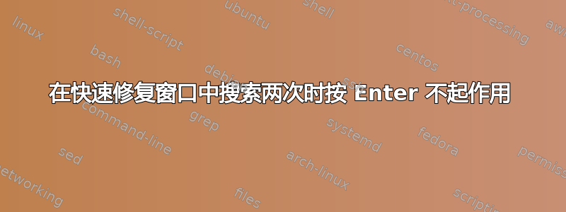 在快速修复窗口中搜索两次时按 Enter 不起作用