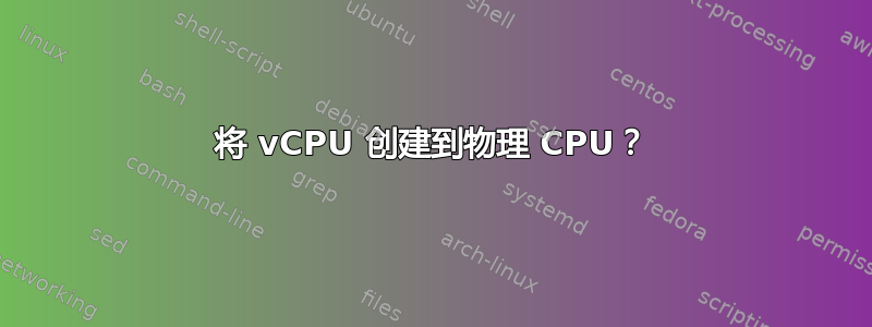 将 vCPU 创建到物理 CPU？