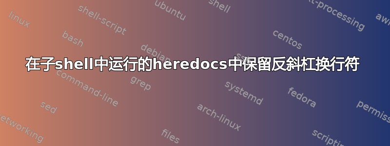 在子shell中运行的heredocs中保留反斜杠换行符