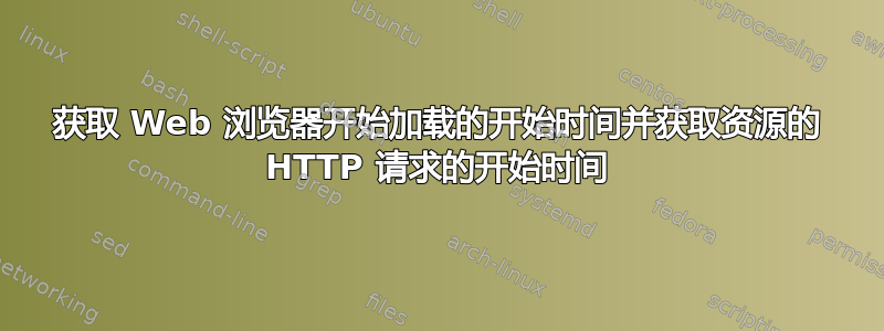 获取 Web 浏览器开始加载的开始时间并获取资源的 HTTP 请求的开始时间