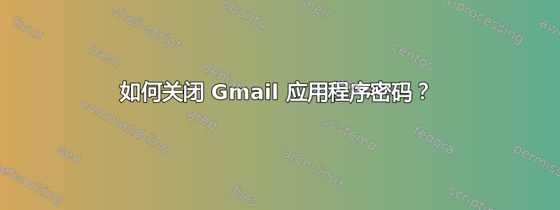 如何关闭 Gmail 应用程序密码？