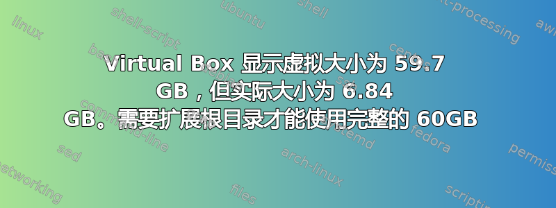 Virtual Box 显示虚拟大小为 59.7 GB，但实际大小为 6.84 GB。需要扩展根目录才能使用完整的 60GB 